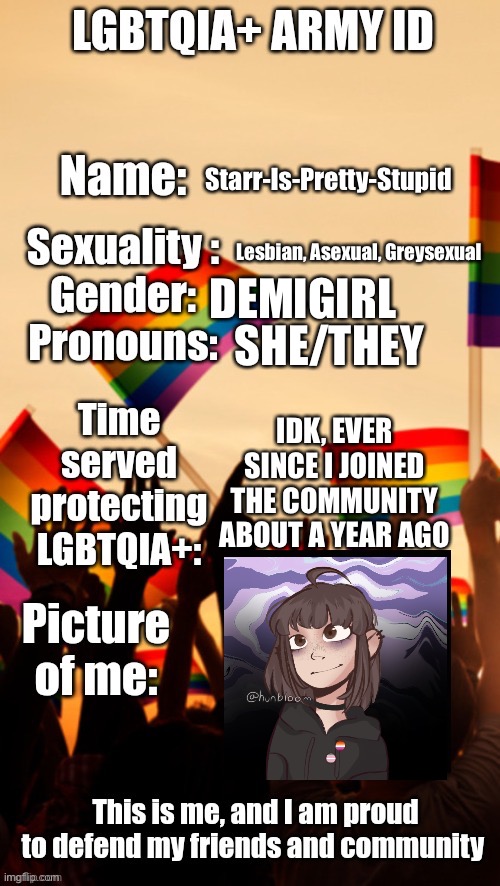 here’s my id thingy | Starr-Is-Pretty-Stupid; Lesbian, Asexual, Greysexual; DEMIGIRL; SHE/THEY; IDK, EVER SINCE I JOINED THE COMMUNITY ABOUT A YEAR AGO | image tagged in lgbtqia army id | made w/ Imgflip meme maker