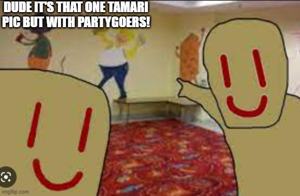 TAMARI-GOERS! | DUDE IT'S THAT ONE TAMARI PIC BUT WITH PARTYGOERS! | made w/ Imgflip meme maker