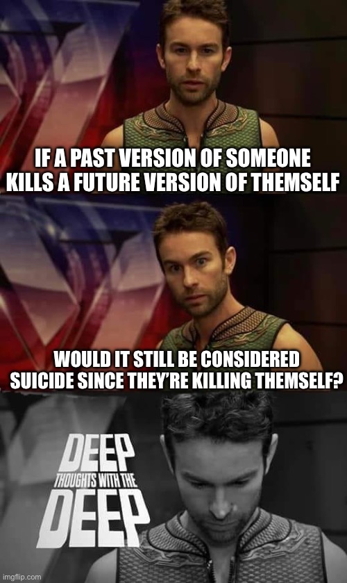 Hmmm | IF A PAST VERSION OF SOMEONE KILLS A FUTURE VERSION OF THEMSELF; WOULD IT STILL BE CONSIDERED SUICIDE SINCE THEY’RE KILLING THEMSELF? | image tagged in deep thoughts with the deep | made w/ Imgflip meme maker