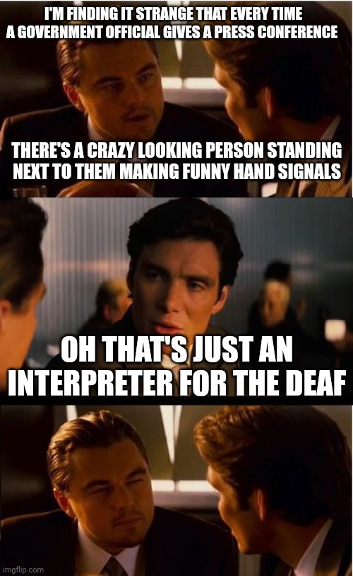 Inception | I'M FINDING IT STRANGE THAT EVERY TIME A GOVERNMENT OFFICIAL GIVES A PRESS CONFERENCE; THERE'S A CRAZY LOOKING PERSON STANDING NEXT TO THEM MAKING FUNNY HAND SIGNALS; OH THAT'S JUST AN INTERPRETER FOR THE DEAF | image tagged in memes,inception | made w/ Imgflip meme maker