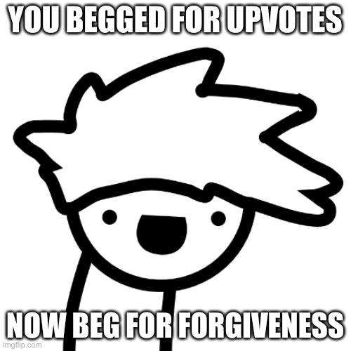 burn in hell | YOU BEGGED FOR UPVOTES NOW BEG FOR FORGIVENESS | image tagged in burn in hell | made w/ Imgflip meme maker