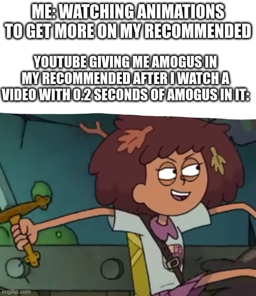 that moment when | ME: WATCHING ANIMATIONS TO GET MORE ON MY RECOMMENDED; YOUTUBE GIVING ME AMOGUS IN MY RECOMMENDED AFTER I WATCH A VIDEO WITH 0.2 SECONDS OF AMOGUS IN IT: | image tagged in amphibia | made w/ Imgflip meme maker