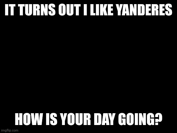 IT TURNS OUT I LIKE YANDERES; HOW IS YOUR DAY GOING? | made w/ Imgflip meme maker