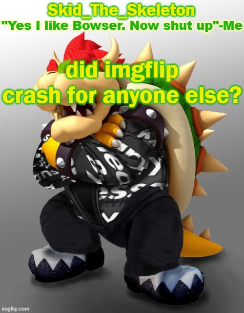 weird | did imgflip crash for anyone else? | image tagged in skid/toof's drip bowser temp | made w/ Imgflip meme maker