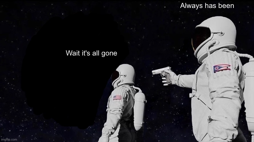 Always Has Been | Always has been; Wait it's all gone | image tagged in memes,always has been | made w/ Imgflip meme maker