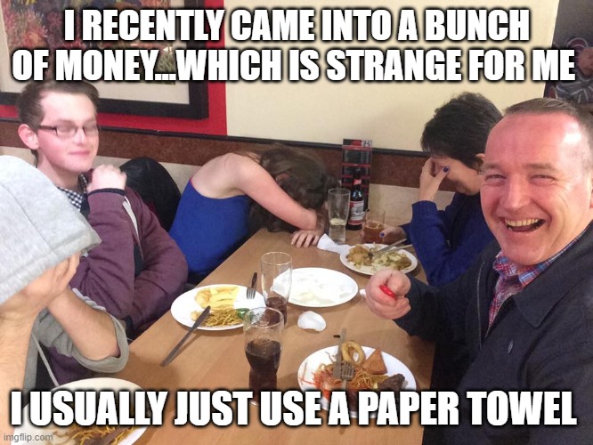 I recently came into a bunch of money | I RECENTLY CAME INTO A BUNCH OF MONEY...WHICH IS STRANGE FOR ME; I USUALLY JUST USE A PAPER TOWEL | image tagged in dad joke meme,money | made w/ Imgflip meme maker