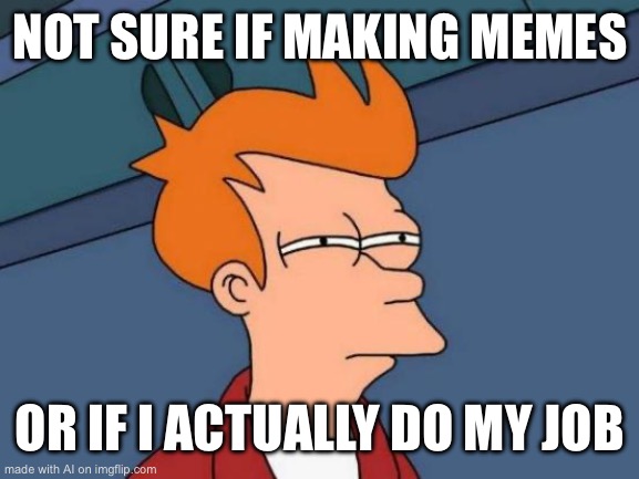 Futurama Fry Meme | NOT SURE IF MAKING MEMES; OR IF I ACTUALLY DO MY JOB | image tagged in memes,futurama fry | made w/ Imgflip meme maker