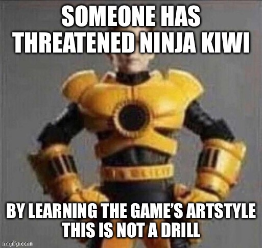 SOMEONE HAS THREATENED NINJA KIWI BY LEARNING THE GAME’S ARTSTYLE

THIS IS NOT A DRILL | made w/ Imgflip meme maker