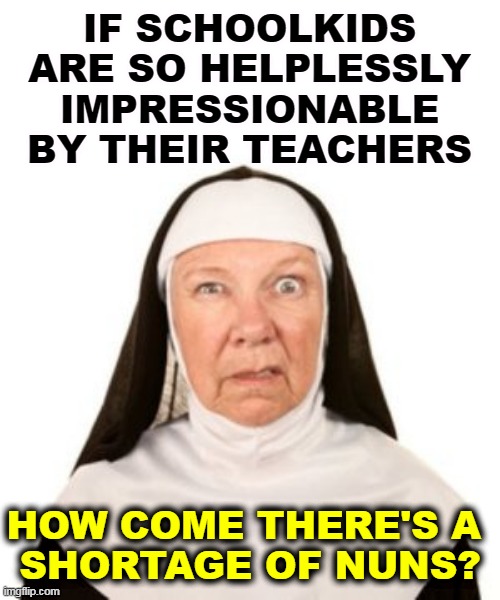 IF SCHOOLKIDS ARE SO HELPLESSLY IMPRESSIONABLE BY THEIR TEACHERS; HOW COME THERE'S A 
SHORTAGE OF NUNS? | image tagged in schools,teachers,students,nuns | made w/ Imgflip meme maker