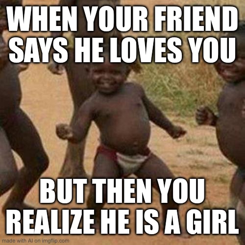 Terrible…? | WHEN YOUR FRIEND SAYS HE LOVES YOU; BUT THEN YOU REALIZE HE IS A GIRL | image tagged in memes,third world success kid | made w/ Imgflip meme maker