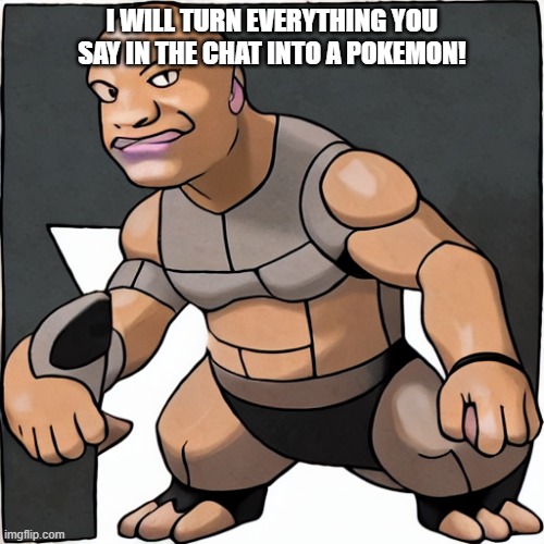 lol | I WILL TURN EVERYTHING YOU SAY IN THE CHAT INTO A POKEMON! | image tagged in pokemon,the rock,dwayne johnson | made w/ Imgflip meme maker