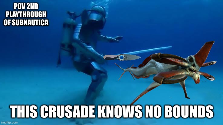 SUBNAUTIOUSE | POV 2ND PLAYTHROUGH OF SUBNAUTICA; THIS CRUSADE KNOWS NO BOUNDS | image tagged in the crusade knows no bounds | made w/ Imgflip meme maker