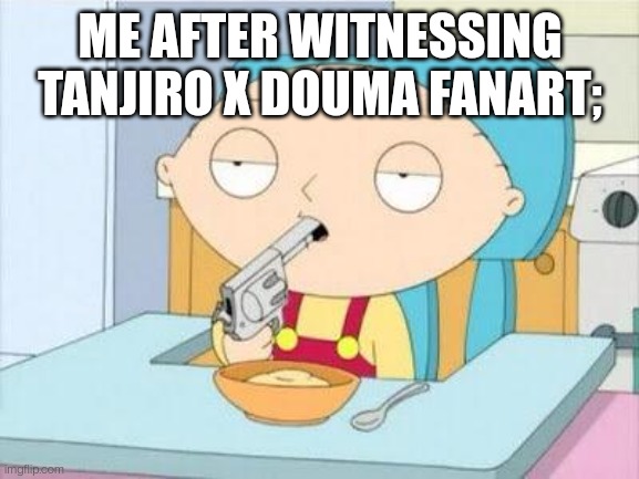 Stewie gun I'm done | ME AFTER WITNESSING TANJIRO X DOUMA FANART; | image tagged in stewie gun i'm done | made w/ Imgflip meme maker