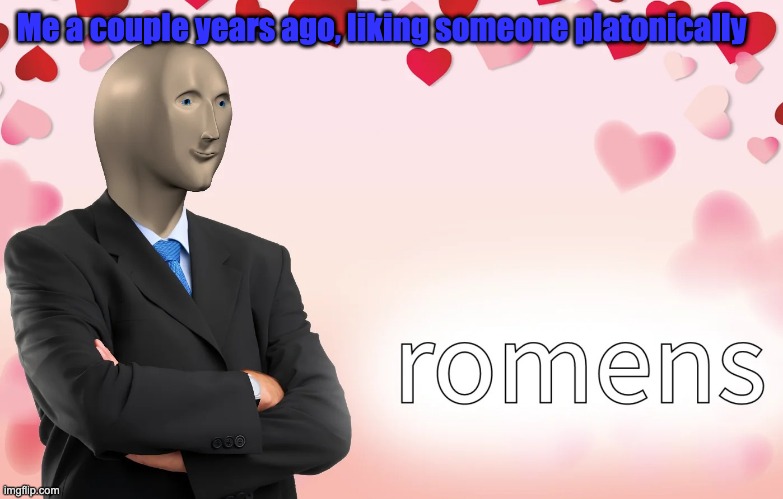 romens | Me a couple years ago, liking someone platonically | image tagged in romens | made w/ Imgflip meme maker