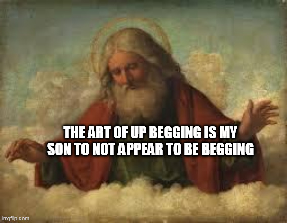 god | THE ART OF UP BEGGING IS MY SON TO NOT APPEAR TO BE BEGGING | image tagged in god | made w/ Imgflip meme maker
