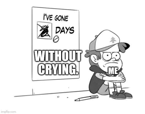 -_- | WITHOUT CRYING. ME | image tagged in dipper has gone 0 days without x | made w/ Imgflip meme maker