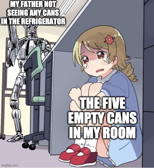 He's not mad that I drank the cans. He's mad that I kept the empty ones in my room. | MY FATHER NOT SEEING ANY CANS IN THE REFRIGERATOR; THE FIVE EMPTY CANS IN MY ROOM | image tagged in anime girl hiding from terminator,cans,soda | made w/ Imgflip meme maker