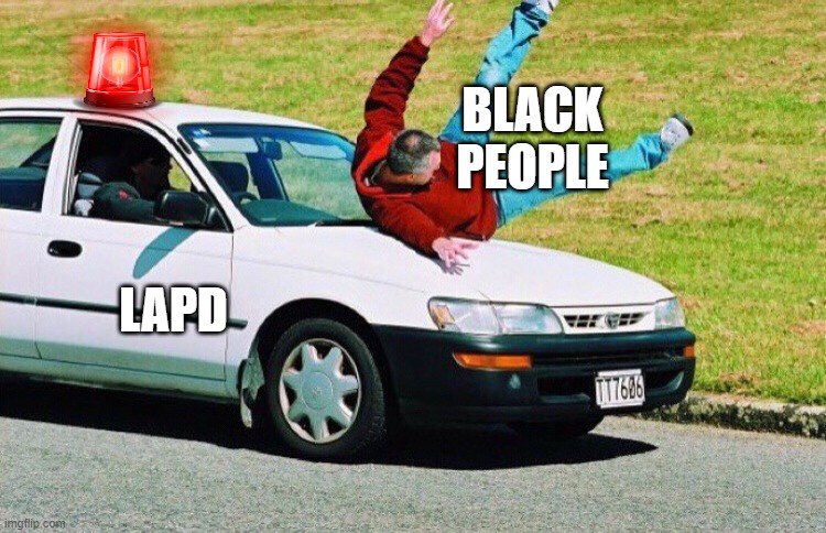 Police BRUTALITY | BLACK PEOPLE; LAPD | image tagged in guy run over by car,unfair,dark humor,police brutality | made w/ Imgflip meme maker