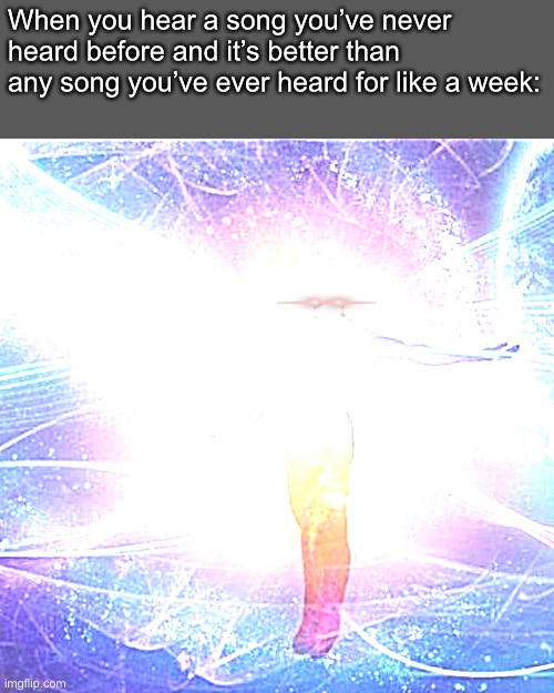For me that song is currently https://youtu.be/KrN3r5Jnih0 | When you hear a song you’ve never heard before and it’s better than any song you’ve ever heard for like a week: | image tagged in transcendance,memes,chainsaw man,oh wow are you actually reading these tags,why do i hear boss music,relatable memes | made w/ Imgflip meme maker