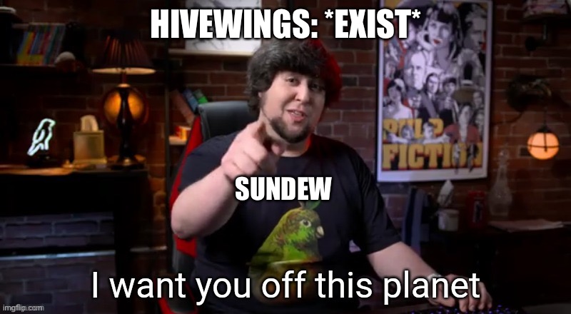 Sundew being racist for at least 100 pages straight. | HIVEWINGS: *EXIST*; SUNDEW | image tagged in i want you off this planet,wings of fire,wof,dragons,books,racism | made w/ Imgflip meme maker