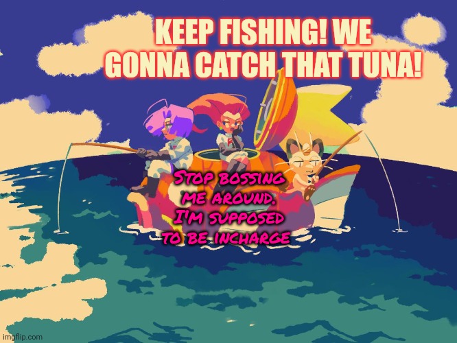 Team Rocket is hungry | KEEP FISHING! WE GONNA CATCH THAT TUNA! Stop bossing me around. I'm supposed to be incharge | image tagged in team rocket,hungry,meowth,fishing,pokemon go | made w/ Imgflip meme maker