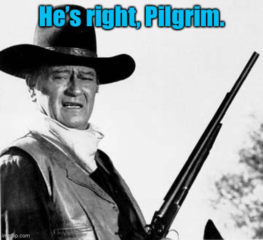John Wayne Comeback | He’s right, Pilgrim. | image tagged in john wayne comeback | made w/ Imgflip meme maker
