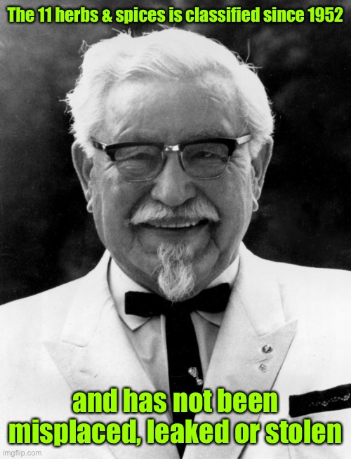 KFC Colonel Sanders | The 11 herbs & spices is classified since 1952 and has not been misplaced, leaked or stolen | image tagged in kfc colonel sanders | made w/ Imgflip meme maker