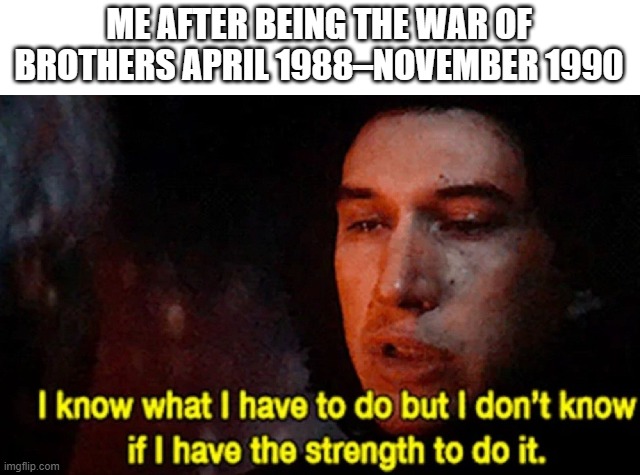 I know more wars than you do | ME AFTER BEING THE WAR OF BROTHERS APRIL 1988–NOVEMBER 1990 | image tagged in i know what i have to do but i don t know if i have the strength,memes | made w/ Imgflip meme maker