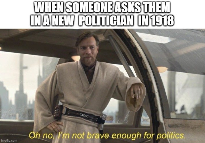 It's not politics, it's a  politician in 1918 | WHEN SOMEONE ASKS THEM IN A NEW  POLITICIAN  IN 1918 | image tagged in oh no i'm not brave enough for politics,memes | made w/ Imgflip meme maker