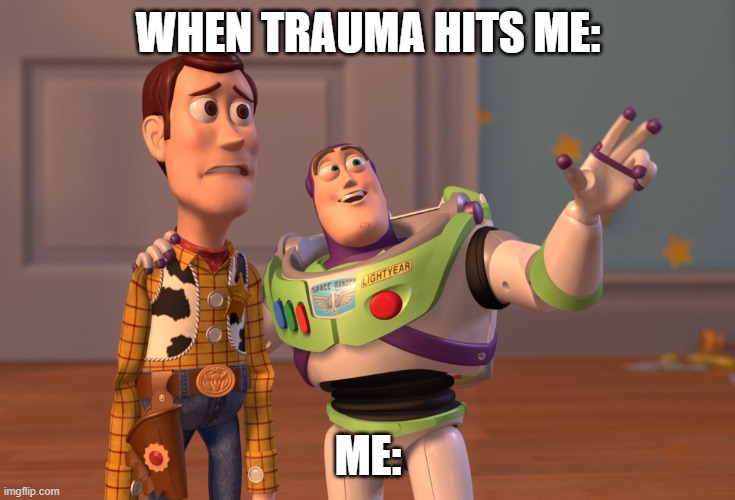 When Trauma Hits me | WHEN TRAUMA HITS ME:; ME: | image tagged in memes,x x everywhere | made w/ Imgflip meme maker