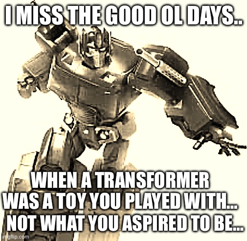 I MISS THE GOOD OL DAYS.. WHEN A TRANSFORMER WAS A TOY YOU PLAYED WITH…; NOT WHAT YOU ASPIRED TO BE… | made w/ Imgflip meme maker