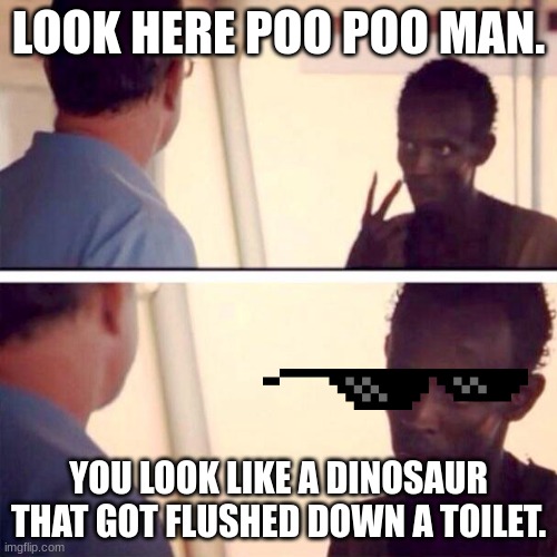 gunn |  LOOK HERE POO POO MAN. YOU LOOK LIKE A DINOSAUR THAT GOT FLUSHED DOWN A TOILET. | image tagged in memes,captain phillips - i'm the captain now | made w/ Imgflip meme maker