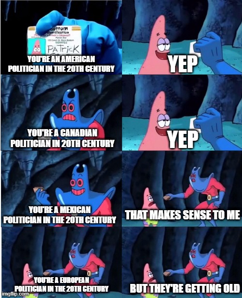 It's a 20th-century politician trying to old | YEP; YOU'RE AN AMERICAN POLITICIAN IN THE 20TH CENTURY; YOU'RE A CANADIAN POLITICIAN IN 20TH CENTURY; YEP; YOU'RE A MEXICAN POLITICIAN IN THE 20TH CENTURY; THAT MAKES SENSE TO ME; YOU'RE A EUROPEAN POLITICIAN IN THE 20TH CENTURY; BUT THEY'RE GETTING OLD | image tagged in patrick star and man ray,memes | made w/ Imgflip meme maker