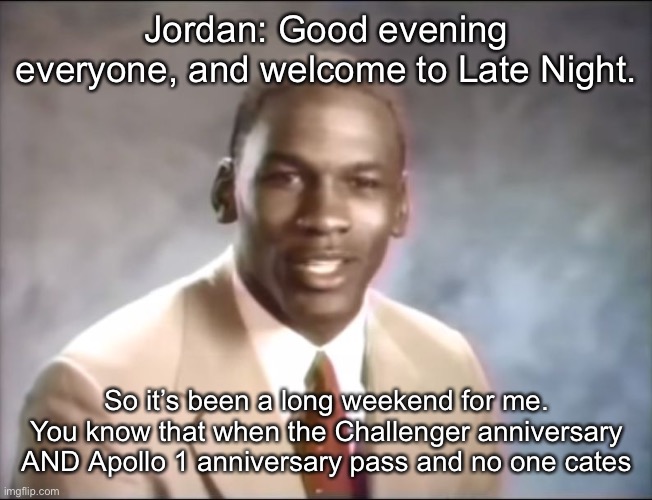 stop it. Get some help | Jordan: Good evening everyone, and welcome to Late Night. So it’s been a long weekend for me. You know that when the Challenger anniversary AND Apollo 1 anniversary pass and no one cares | image tagged in stop it get some help | made w/ Imgflip meme maker