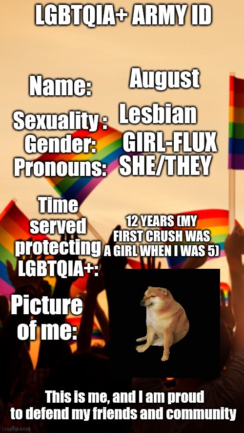 LGBTQIA+ Army ID | August; Lesbian; GIRL-FLUX; SHE/THEY; 12 YEARS (MY FIRST CRUSH WAS A GIRL WHEN I WAS 5) | image tagged in lgbtqia army id | made w/ Imgflip meme maker