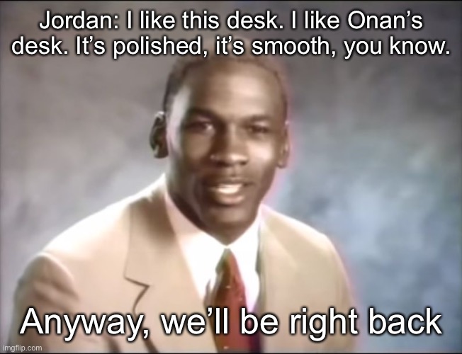 stop it. Get some help | Jordan: I like this desk. I like Onan’s desk. It’s polished, it’s smooth, you know. Anyway, we’ll be right back | image tagged in stop it get some help | made w/ Imgflip meme maker