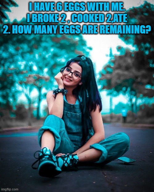 I HAVE 6 EGGS WITH ME. I BROKE 2 , COOKED 2,ATE 2. HOW MANY EGGS ARE REMAINING? | image tagged in riddle | made w/ Imgflip meme maker