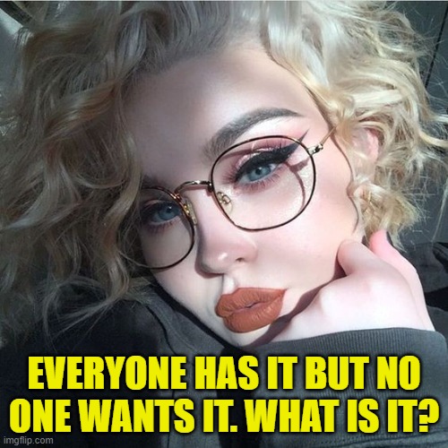 EVERYONE HAS IT BUT NO ONE WANTS IT. WHAT IS IT? | image tagged in riddle | made w/ Imgflip meme maker