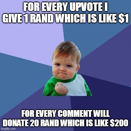 for poor people so go commenting and upvoting like madness | FOR EVERY UPVOTE I GIVE 1 RAND WHICH IS LIKE $1; FOR EVERY COMMENT WILL DONATE 20 RAND WHICH IS LIKE $200 | image tagged in memes,success kid | made w/ Imgflip meme maker
