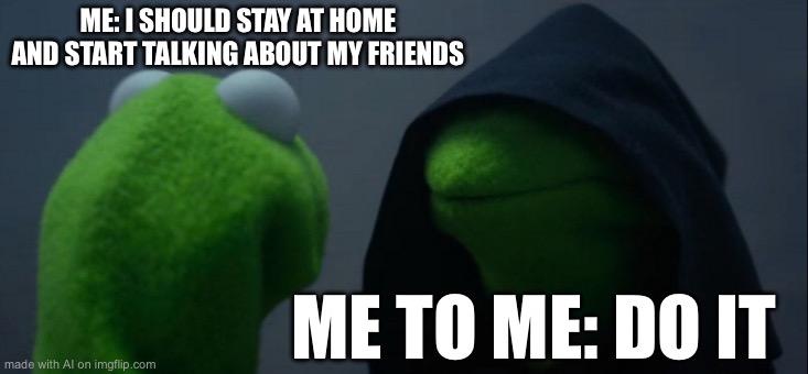 Evil Kermit | ME: I SHOULD STAY AT HOME AND START TALKING ABOUT MY FRIENDS; ME TO ME: DO IT | image tagged in memes,evil kermit | made w/ Imgflip meme maker