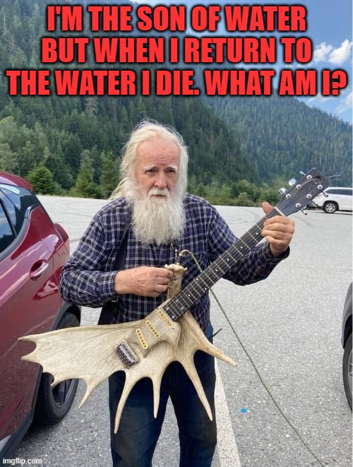 I'M THE SON OF WATER BUT WHEN I RETURN TO THE WATER I DIE. WHAT AM I? | image tagged in riddle | made w/ Imgflip meme maker