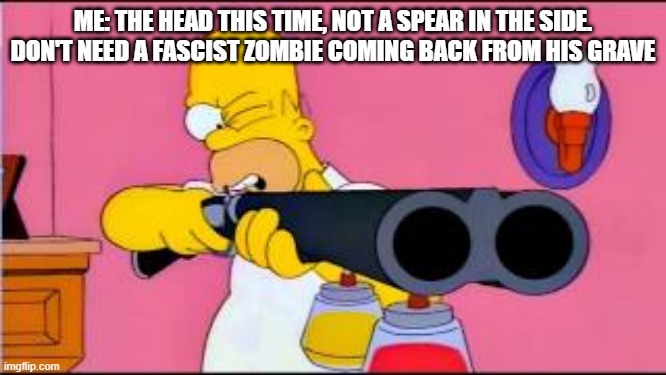 ME: THE HEAD THIS TIME, NOT A SPEAR IN THE SIDE. DON'T NEED A FASCIST ZOMBIE COMING BACK FROM HIS GRAVE | made w/ Imgflip meme maker