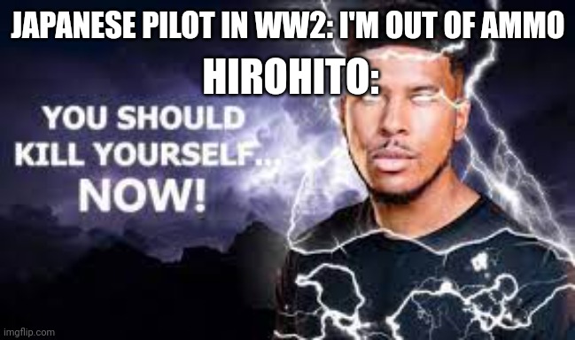 History meme | JAPANESE PILOT IN WW2: I'M OUT OF AMMO; HIROHITO: | image tagged in you should kill yourself now | made w/ Imgflip meme maker
