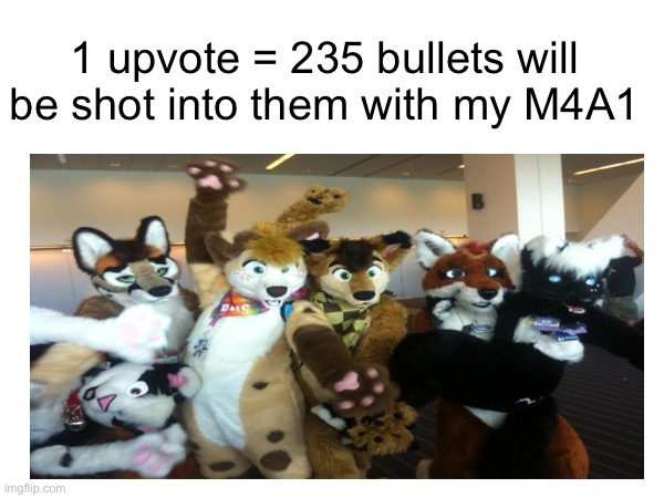 1 upvote = 235 bullets will be shot into them with my M4A1 | made w/ Imgflip meme maker