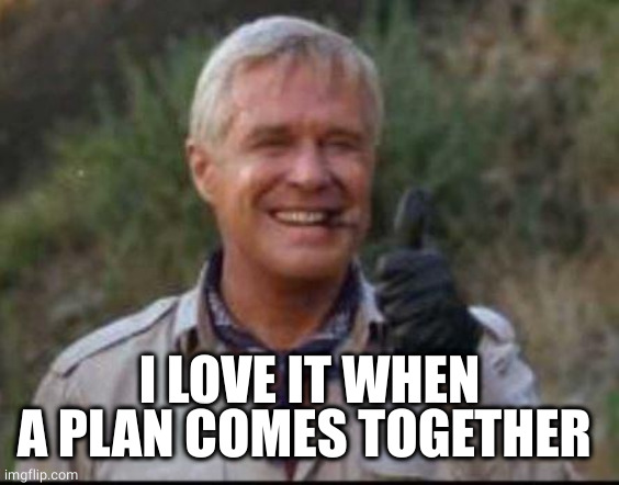 I love it when a plan comes together | I LOVE IT WHEN A PLAN COMES TOGETHER | image tagged in i love it when a plan comes together | made w/ Imgflip meme maker