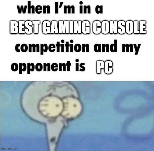 yes | BEST GAMING CONSOLE; PC | image tagged in whe i'm in a competition and my opponent is | made w/ Imgflip meme maker