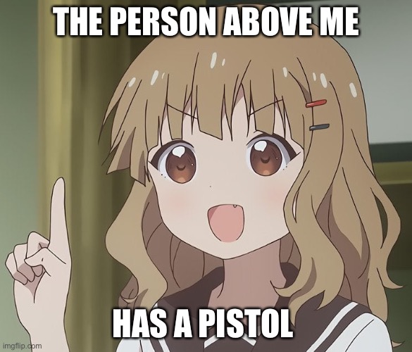 The person above me | THE PERSON ABOVE ME; HAS A PISTOL | image tagged in the person above me | made w/ Imgflip meme maker
