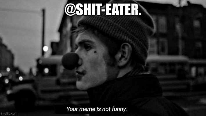 Shit-eater. on their way to somehow be both a fun stream user and an MSMG mod | @SHIT-EATER. | image tagged in your meme is not funny | made w/ Imgflip meme maker