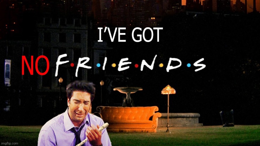 Friends meme (if you know you know) | image tagged in i've got no friends | made w/ Imgflip meme maker