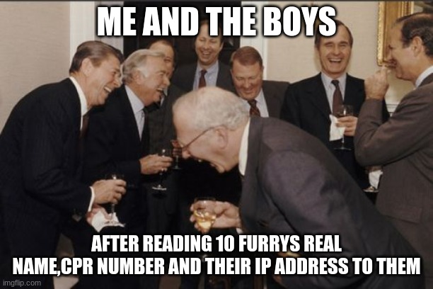 Laughing Men In Suits | ME AND THE BOYS; AFTER READING 10 FURRYS REAL NAME,CPR NUMBER AND THEIR IP ADDRESS TO THEM | image tagged in memes,laughing men in suits | made w/ Imgflip meme maker